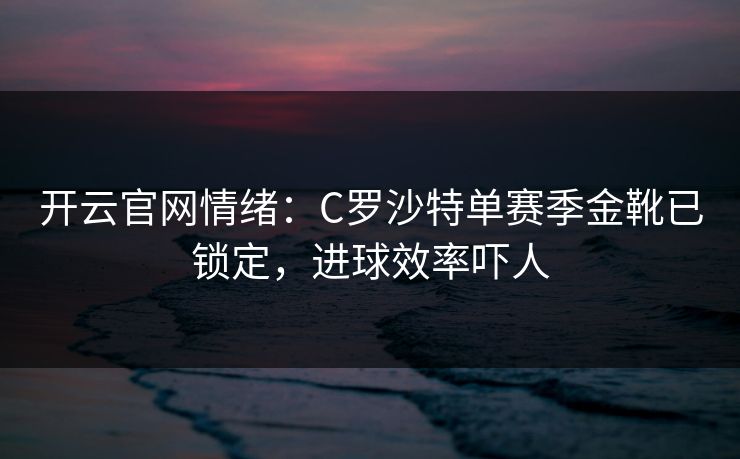 开云官网情绪：C罗沙特单赛季金靴已锁定，进球效率吓人
