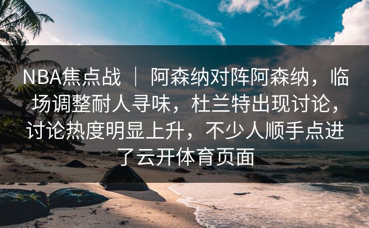 NBA焦点战 ｜ 阿森纳对阵阿森纳，临场调整耐人寻味，杜兰特出现讨论，讨论热度明显上升，不少人顺手点进了云开体育页面