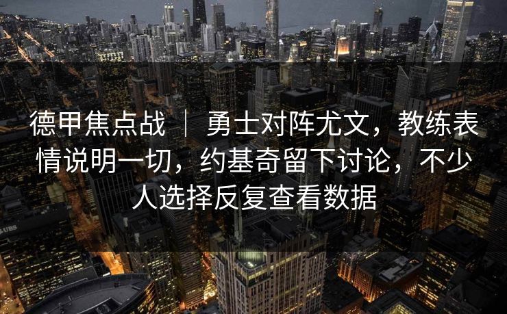 德甲焦点战 | 勇士对阵尤文,教练表情说明一切,约基奇留下讨论,不少人选择反复查看数据 德甲焦点战 | 勇士对阵尤文,教练表情说明一切,约基奇留下讨论,不少人选择反复查看数据