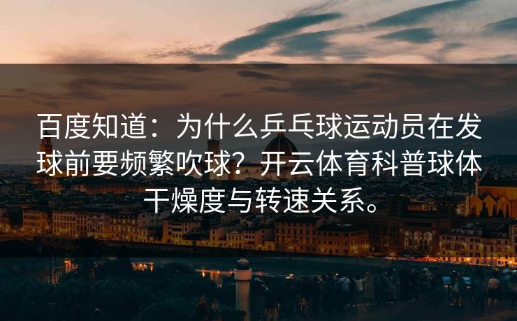 百度知道:为什么乒乓球运动员在发球前要频繁吹球?开云体育科普球体干燥度与转速关系。 百度知道:为什么乒乓球运动员在发球前要频繁吹球?开云体育科普球体干燥度与转速关系。