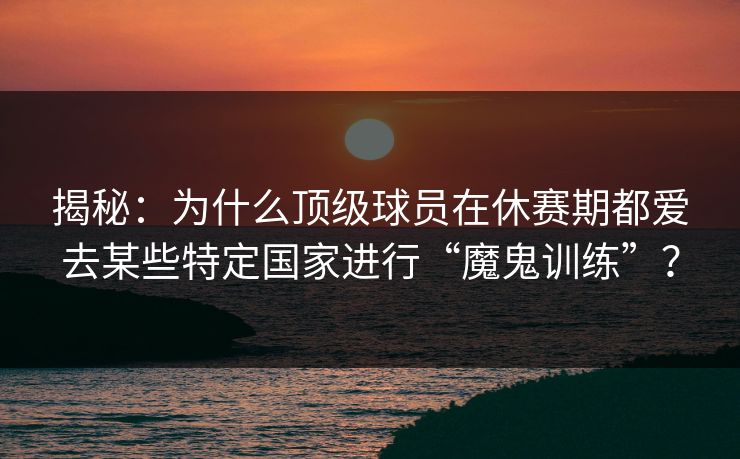 揭秘：为什么顶级球员在休赛期都爱去某些特定国家进行“魔鬼训练”？