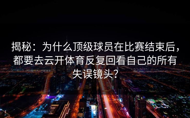 揭秘:为什么顶级球员在比赛结束后,都要去云开体育反复回看自己的所有失误镜头? 揭秘:为什么顶级球员在比赛结束后,都要去云开体育反复回看自己的所有失误镜头?