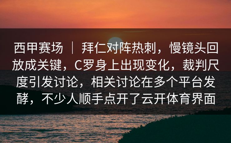 西甲赛场 | 拜仁对阵热刺,慢镜头回放成关键,C罗身上出现变化,裁判尺度引发讨论,相关讨论在多个平台发酵,不少人顺手点开了云开体育界面 西甲赛场 | 拜仁对阵热刺,慢镜头回放成关键,C罗身上出现变化,裁判尺度引发讨论,相关讨论在多个平台发酵,不少人顺手点开了云开体育界面