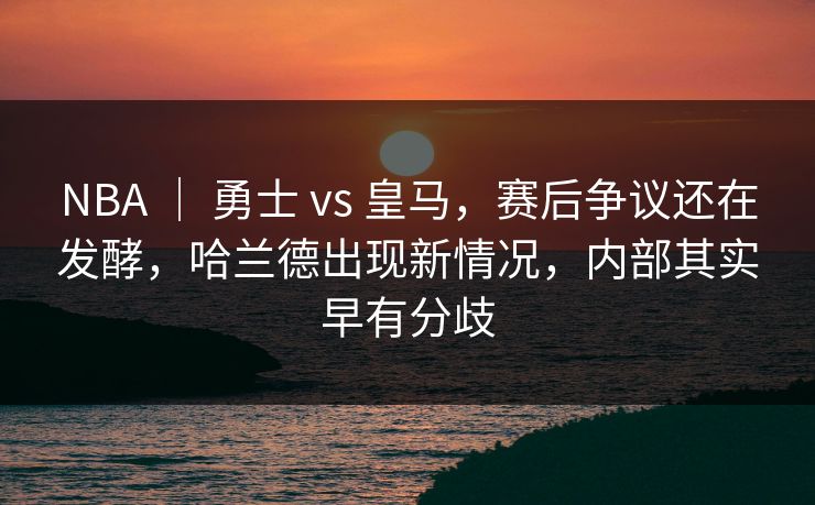 NBA ｜ 勇士 vs 皇马，赛后争议还在发酵，哈兰德出现新情况，内部其实早有分歧
