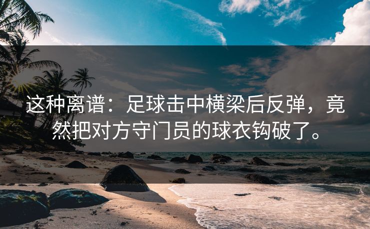 这种离谱：足球击中横梁后反弹，竟然把对方守门员的球衣钩破了。