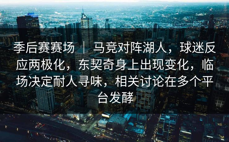 季后赛赛场 ｜ 马竞对阵湖人，球迷反应两极化，东契奇身上出现变化，临场决定耐人寻味，相关讨论在多个平台发酵