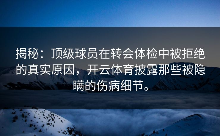 揭秘:顶级球员在转会体检中被拒绝的真实原因,开云体育披露那些被隐瞒的伤病细节。 揭秘:顶级球员在转会体检中被拒绝的真实原因,开云体育披露那些被隐瞒的伤病细节。