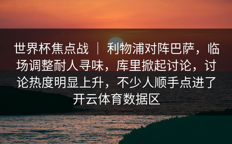 世界杯焦点战 ｜ 利物浦对阵巴萨，临场调整耐人寻味，库里掀起讨论，讨论热度明显上升，不少人顺手点进了开云体育数据区