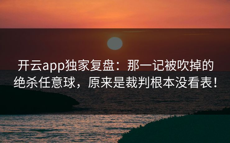 开云app独家复盘：那一记被吹掉的绝杀任意球，原来是裁判根本没看表！
