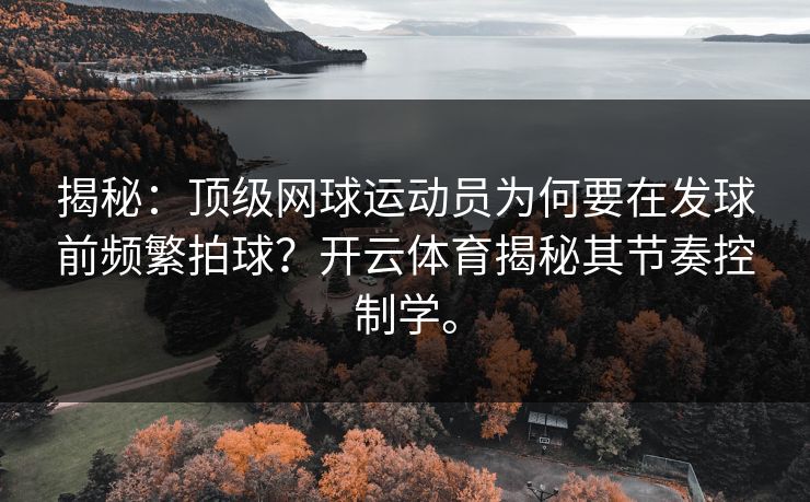 揭秘:顶级网球运动员为何要在发球前频繁拍球?开云体育揭秘其节奏控制学。 揭秘:顶级网球运动员为何要在发球前频繁拍球?开云体育揭秘其节奏控制学。
