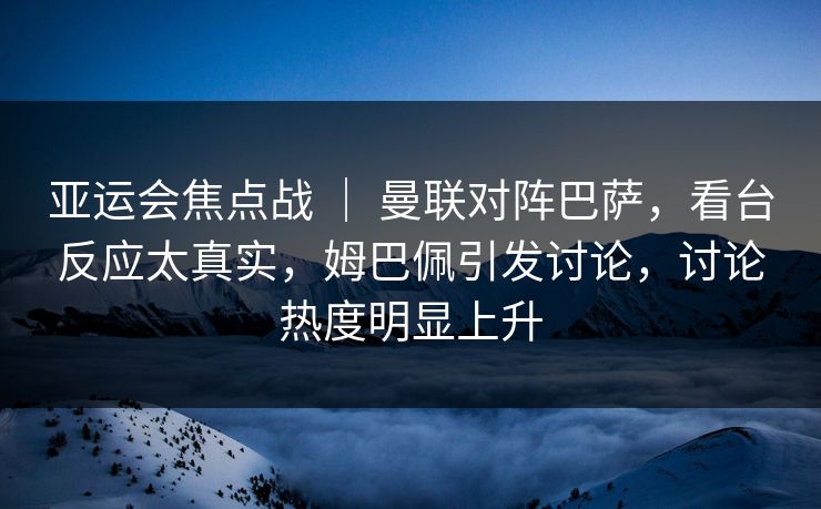 亚运会焦点战 | 曼联对阵巴萨,看台反应太真实,姆巴佩引发讨论,讨论热度明显上升 亚运会焦点战 | 曼联对阵巴萨,看台反应太真实,姆巴佩引发讨论,讨论热度明显上升