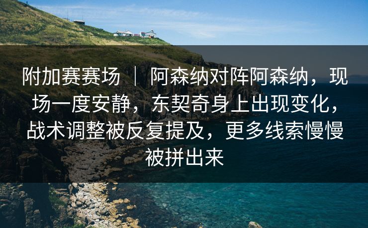附加赛赛场 ｜ 阿森纳对阵阿森纳，现场一度安静，东契奇身上出现变化，战术调整被反复提及，更多线索慢慢被拼出来