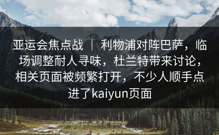 亚运会焦点战 ｜ 利物浦对阵巴萨，临场调整耐人寻味，杜兰特带来讨论，相关页面被频繁打开，不少人顺手点进了kaiyun页面