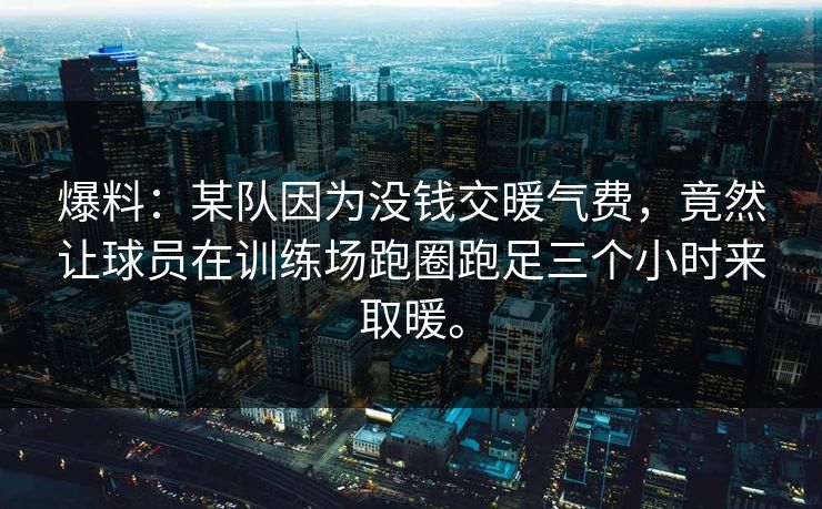 爆料:某队因为没钱交暖气费,竟然让球员在训练场跑圈跑足三个小时来取暖。 爆料:某队因为没钱交暖气费,竟然让球员在训练场跑圈跑足三个小时来取暖。
