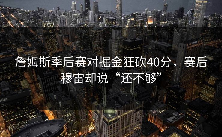 詹姆斯季后赛对掘金狂砍40分,赛后穆雷却说“还不够” 詹姆斯季后赛对掘金狂砍40分,赛后穆雷却说“还不够”