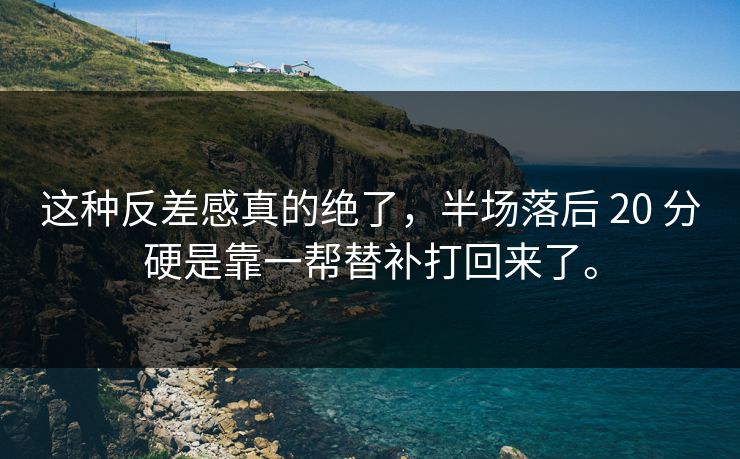 这种反差感真的绝了,半场落后 20 分硬是靠一帮替补打回来了。 这种反差感真的绝了,半场落后 20 分硬是靠一帮替补打回来了。