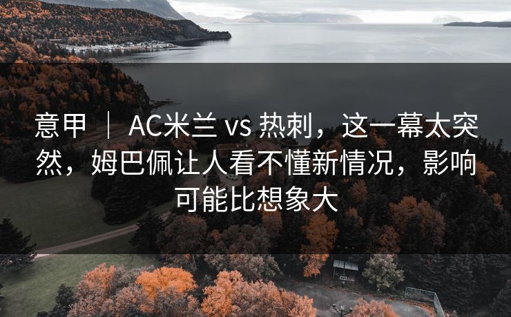 意甲 | AC米兰 vs 热刺,这一幕太突然,姆巴佩让人看不懂新情况,影响可能比想象大 意甲 | AC米兰 vs 热刺,这一幕太突然,姆巴佩让人看不懂新情况,影响可能比想象大