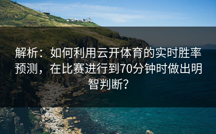 解析:如何利用云开体育的实时胜率预测,在比赛进行到70分钟时做出明智判断? 解析:如何利用云开体育的实时胜率预测,在比赛进行到70分钟时做出明智判断?