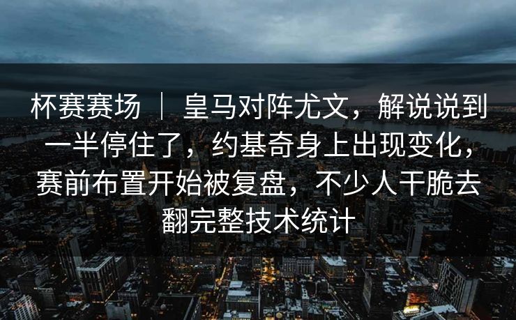 杯赛赛场 ｜ 皇马对阵尤文，解说说到一半停住了，约基奇身上出现变化，赛前布置开始被复盘，不少人干脆去翻完整技术统计