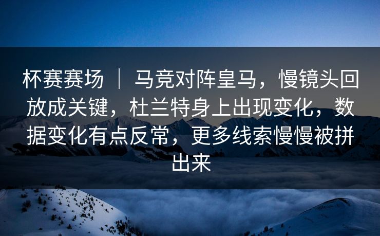 杯赛赛场 ｜ 马竞对阵皇马，慢镜头回放成关键，杜兰特身上出现变化，数据变化有点反常，更多线索慢慢被拼出来