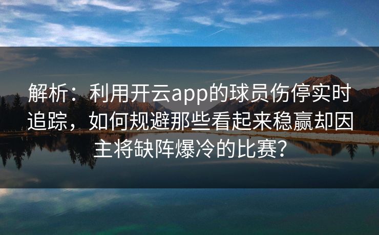解析：利用开云app的球员伤停实时追踪，如何规避那些看起来稳赢却因主将缺阵爆冷的比赛？