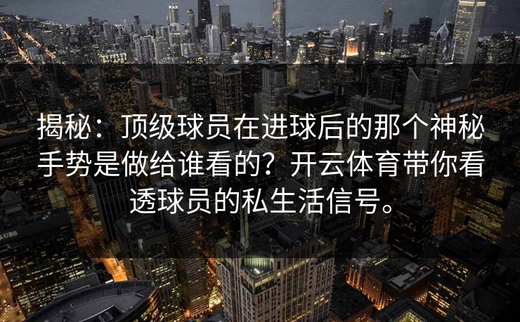 揭秘:顶级球员在进球后的那个神秘手势是做给谁看的?开云体育带你看透球员的私生活信号。 揭秘:顶级球员在进球后的那个神秘手势是做给谁看的?开云体育带你看透球员的私生活信号。