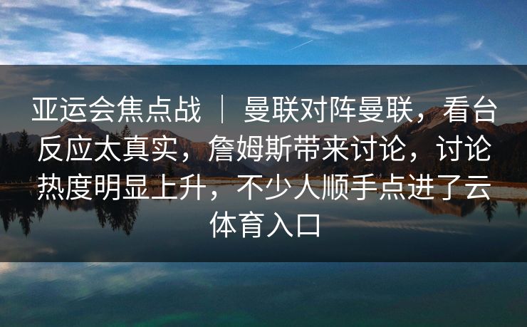 亚运会焦点战 | 曼联对阵曼联,看台反应太真实,詹姆斯带来讨论,讨论热度明显上升,不少人顺手点进了云体育入口 亚运会焦点战 | 曼联对阵曼联,看台反应太真实,詹姆斯带来讨论,讨论热度明显上升,不少人顺手点进了云体育入口