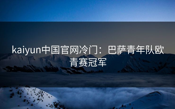 kaiyun中国官网冷门:巴萨青年队欧青赛冠军 kaiyun中国官网冷门:巴萨青年队欧青赛冠军