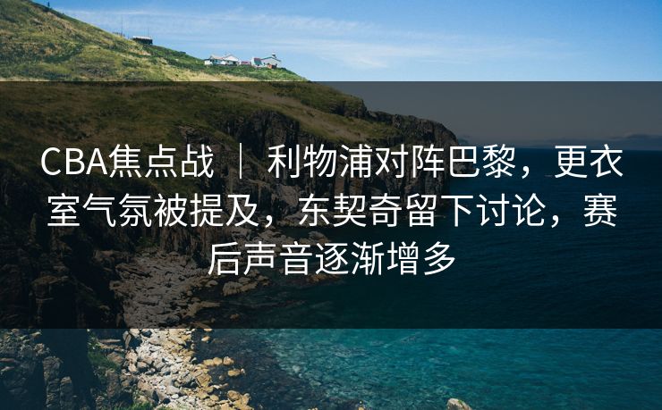 CBA焦点战 | 利物浦对阵巴黎,更衣室气氛被提及,东契奇留下讨论,赛后声音逐渐增多 CBA焦点战 | 利物浦对阵巴黎,更衣室气氛被提及,东契奇留下讨论,赛后声音逐渐增多