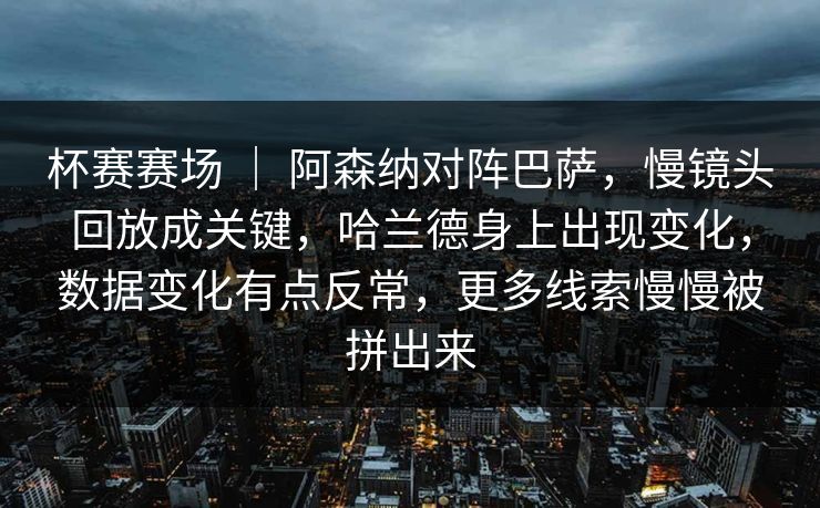 杯赛赛场 | 阿森纳对阵巴萨,慢镜头回放成关键,哈兰德身上出现变化,数据变化有点反常,更多线索慢慢被拼出来 杯赛赛场 | 阿森纳对阵巴萨,慢镜头回放成关键,哈兰德身上出现变化,数据变化有点反常,更多线索慢慢被拼出来