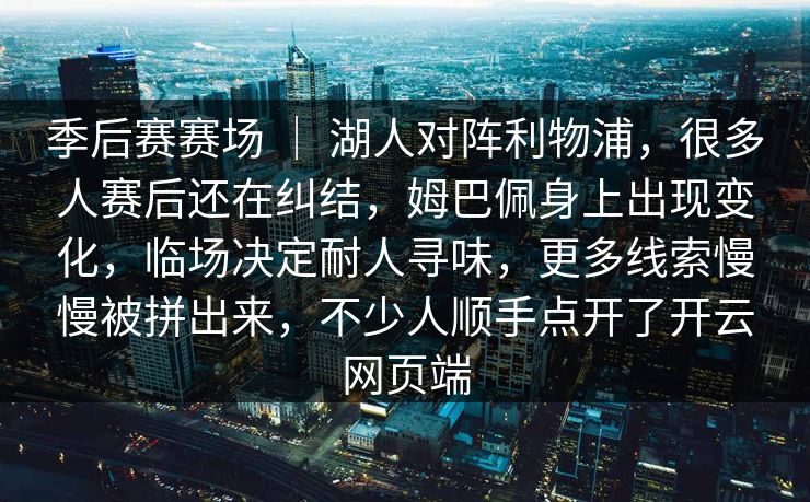 季后赛赛场 ｜ 湖人对阵利物浦，很多人赛后还在纠结，姆巴佩身上出现变化，临场决定耐人寻味，更多线索慢慢被拼出来，不少人顺手点开了开云网页端