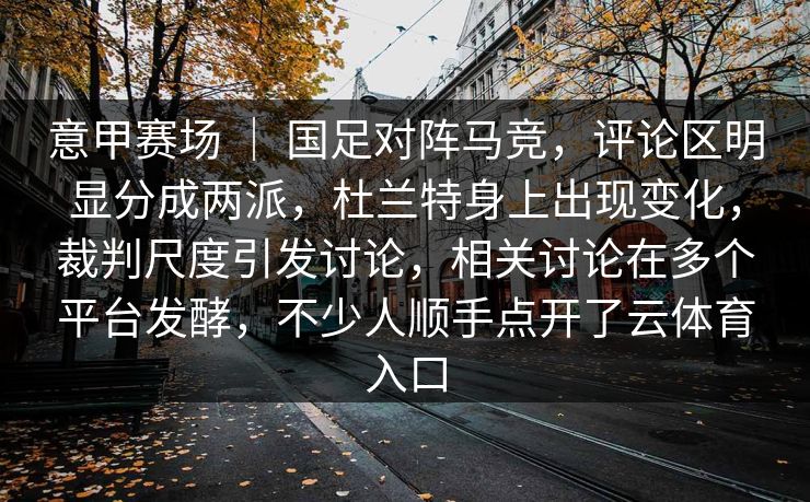 意甲赛场 | 国足对阵马竞,评论区明显分成两派,杜兰特身上出现变化,裁判尺度引发讨论,相关讨论在多个平台发酵,不少人顺手点开了云体育入口 意甲赛场 | 国足对阵马竞,评论区明显分成两派,杜兰特身上出现变化,裁判尺度引发讨论,相关讨论在多个平台发酵,不少人顺手点开了云体育入口
