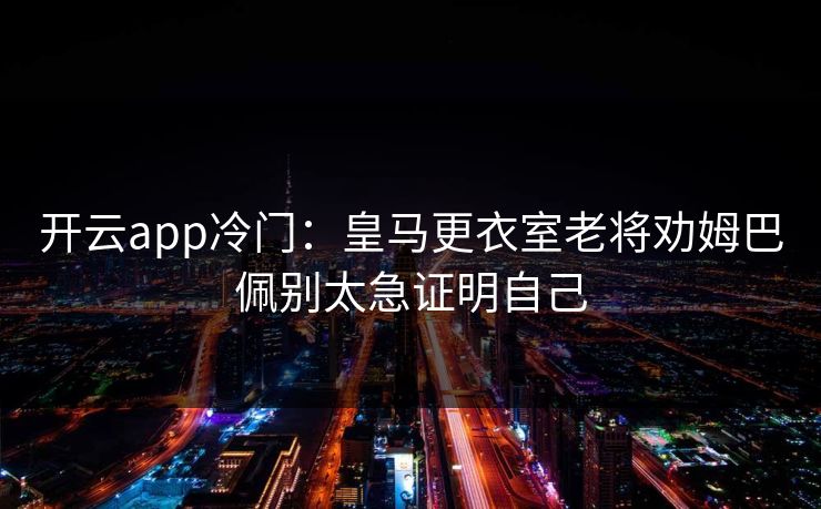 开云app冷门:皇马更衣室老将劝姆巴佩别太急证明自己 开云app冷门:皇马更衣室老将劝姆巴佩别太急证明自己