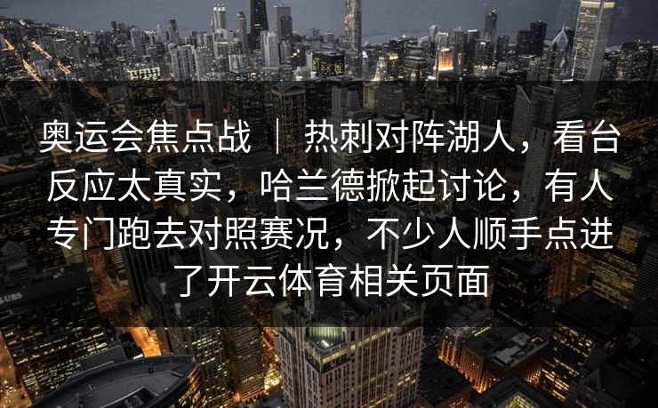 奥运会焦点战 | 热刺对阵湖人,看台反应太真实,哈兰德掀起讨论,有人专门跑去对照赛况,不少人顺手点进了开云体育相关页面 奥运会焦点战 | 热刺对阵湖人,看台反应太真实,哈兰德掀起讨论,有人专门跑去对照赛况,不少人顺手点进了开云体育相关页面