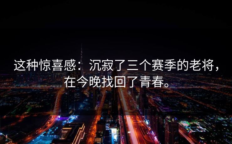 这种惊喜感：沉寂了三个赛季的老将，在今晚找回了青春。