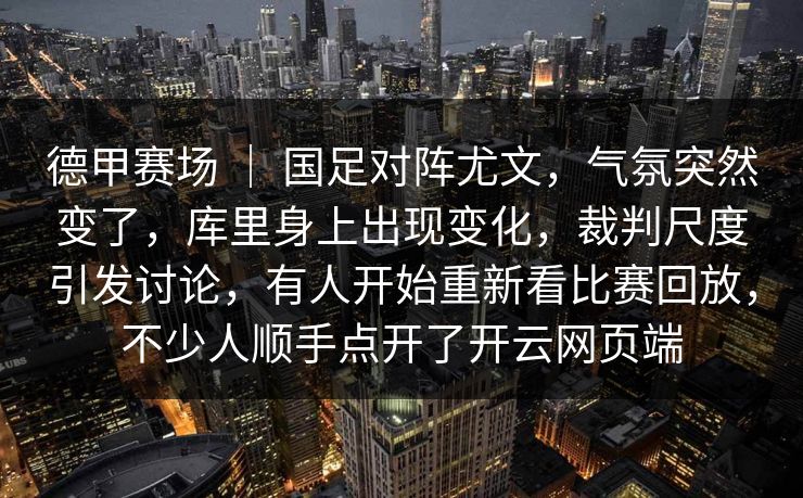 德甲赛场 ｜ 国足对阵尤文，气氛突然变了，库里身上出现变化，裁判尺度引发讨论，有人开始重新看比赛回放，不少人顺手点开了开云网页端