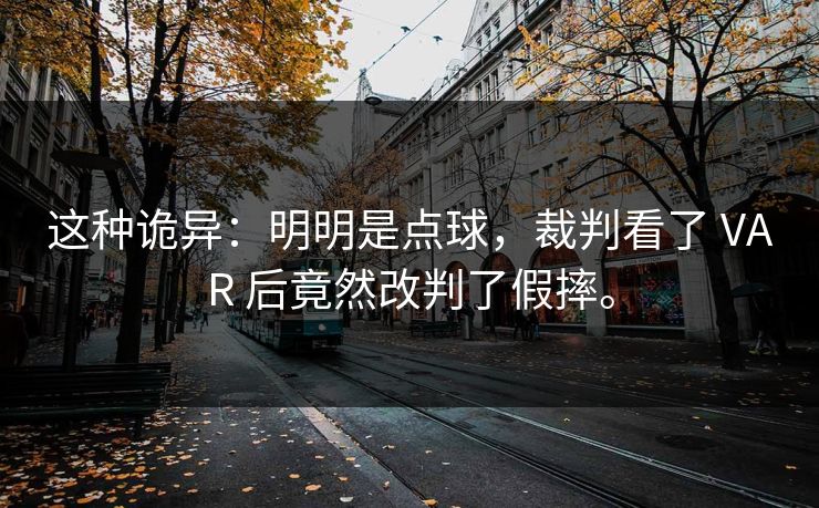 这种诡异：明明是点球，裁判看了 VAR 后竟然改判了假摔。
