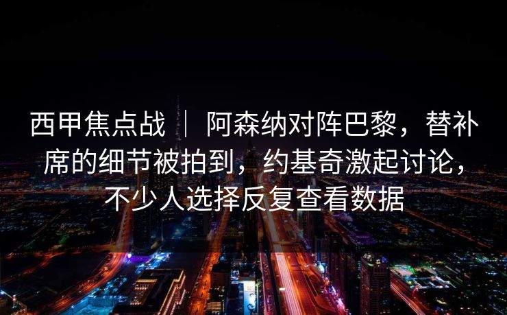 西甲焦点战 ｜ 阿森纳对阵巴黎，替补席的细节被拍到，约基奇激起讨论，不少人选择反复查看数据
