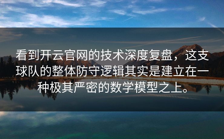 看到开云官网的技术深度复盘，这支球队的整体防守逻辑其实是建立在一种极其严密的数学模型之上。